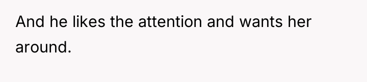 And he likes the attention and wants her around.