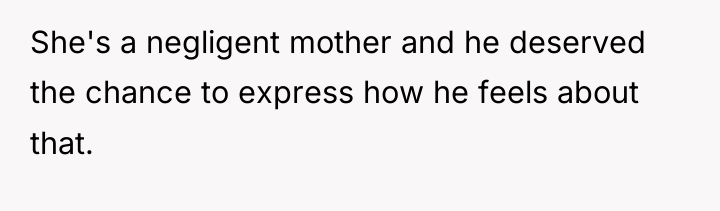 She's a negligent mother and he deserved the chance to...