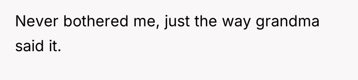 Never bothered me, just the way grandma said it.