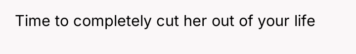 Time to completely cut her out of your life