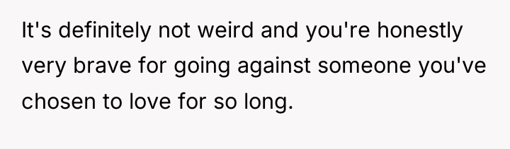 It's definitely not weird and you're honestly very brave for...