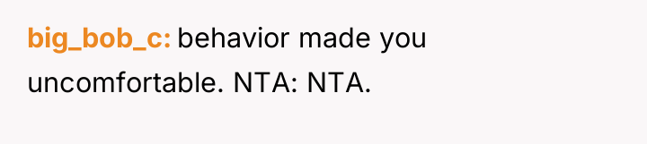 big_bob_c behavior made you uncomfortable. NTA: NTA.
