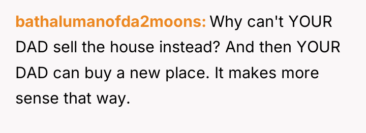 bathalumanofda2moons Why can't YOUR DAD sell the house instead? And...