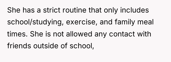 She has a strict routine that only includes school/studying, exercise,...