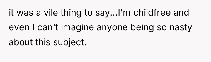 it was a vile thing to say...I'm childfree and even...