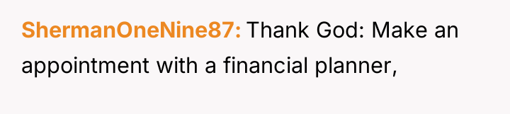 ShermanOneNine87 Thank God: Make an appointment with a financial planner,