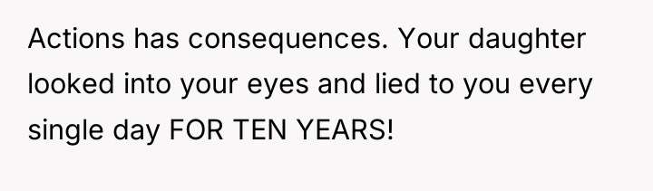 Actions has consequences. Your daughter looked into your eyes and...
