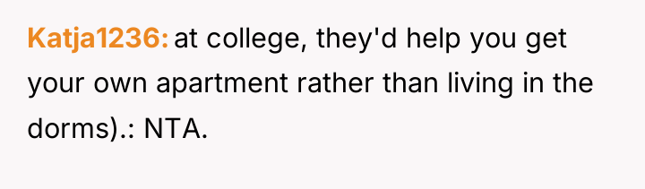 Katja1236 at college, they'd help you get your own apartment...