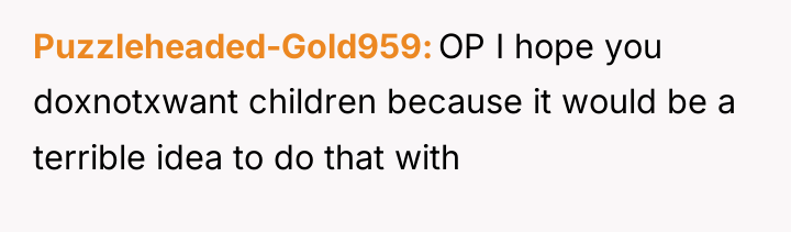 Puzzleheaded-Gold959 OP I hope you doxnotxwant children because it would...