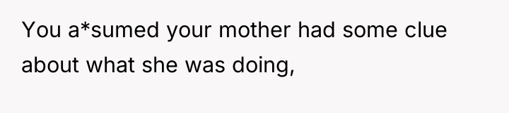 You a*sumed your mother had some clue about what she...
