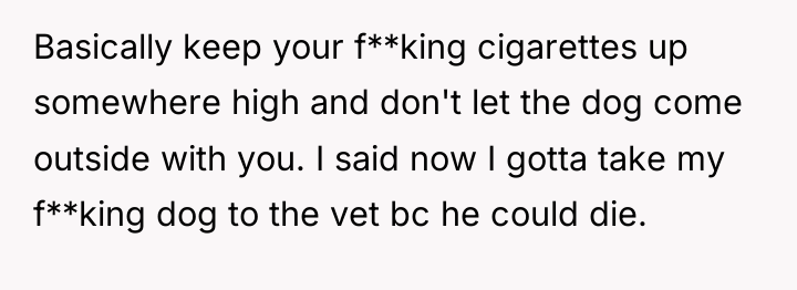 Basically keep your f**king cigarettes up somewhere high and don't...