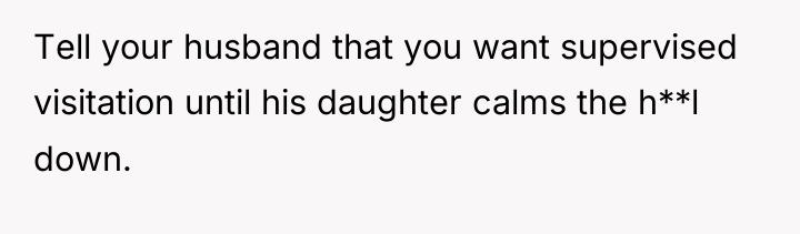 Tell your husband that you want supervised visitation until his...