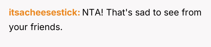 itsacheesestick NTA! That's sad to see from your friends.