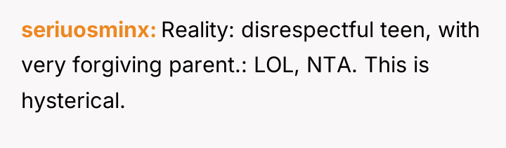 seriuosminx Reality: disrespectful teen, with very forgiving parent.: LOL, NTA....