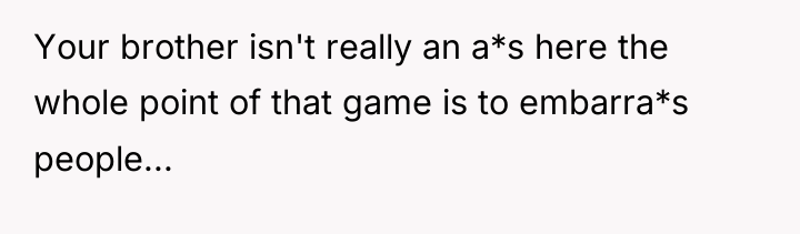 Your brother isn't really an a*s here the whole point...
