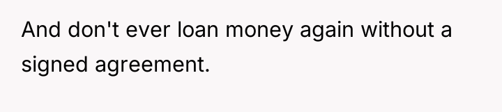 And don't ever loan money again without a signed agreement.