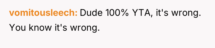 vomitousleech Dude 100% YTA, it's wrong. You know it's wrong.