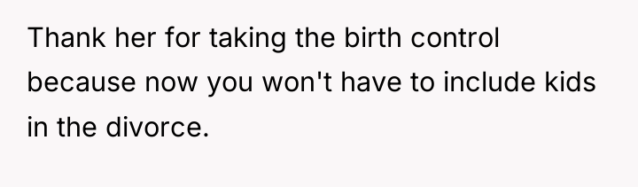 Thank her for taking the birth control because now you...