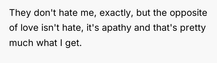 They don't hate me, exactly, but the opposite of love...