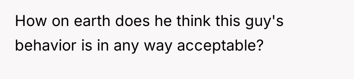 How on earth does he think this guy's behavior is...
