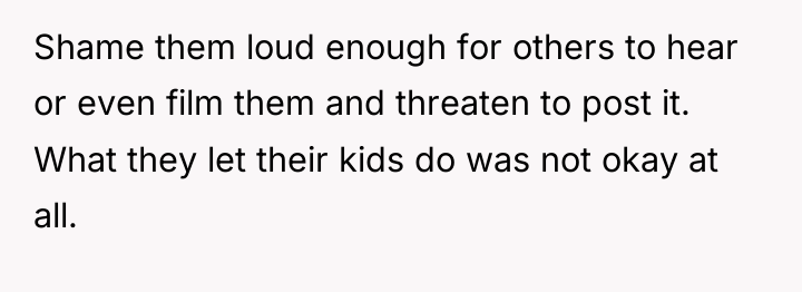 Shame them loud enough for others to hear or even...