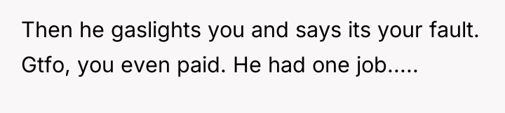 Then he gaslights you and says its your fault. Gtfo,...