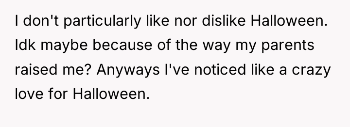 I don't particularly like nor dislike Halloween. Idk maybe because...