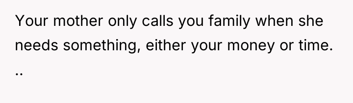 Your mother only calls you family when she needs something,...
