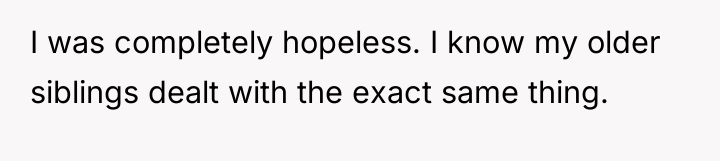 I was completely hopeless. I know my older siblings dealt...