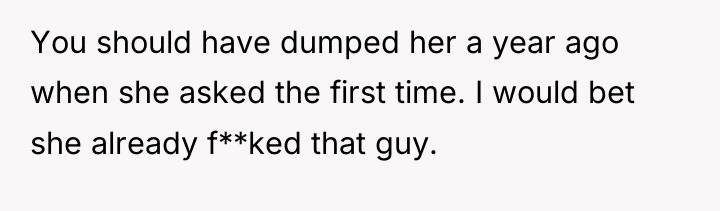 You should have dumped her a year ago when she...