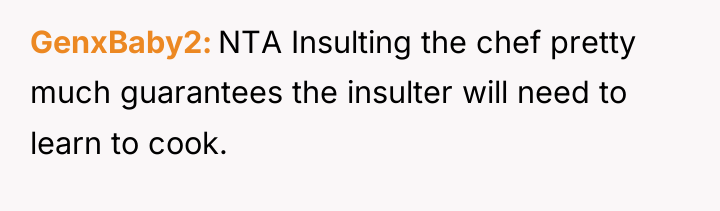 GenxBaby2 NTA Insulting the chef pretty much guarantees the insulter...