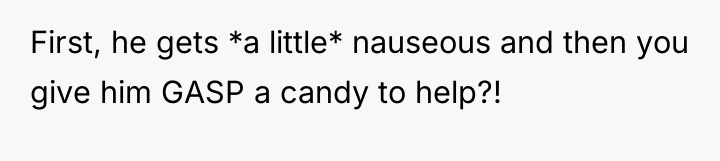 First, he gets *a little* nauseous and then you give...