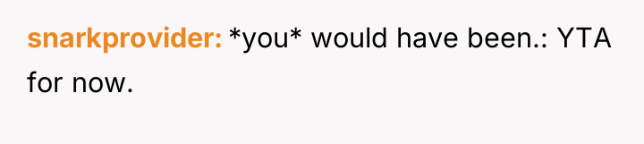 snarkprovider *you* would have been.: YTA for now.