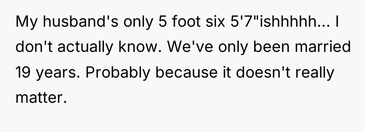 My husband's only 5 foot six 5'7"ishhhhh... I don't actually...