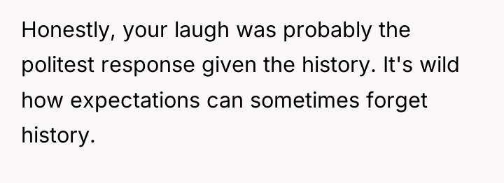 Honestly, your laugh was probably the politest response given the...