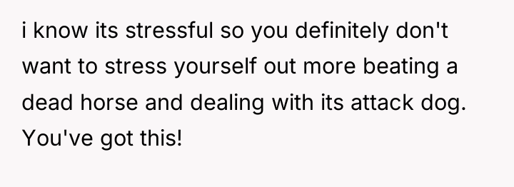 i know its stressful so you definitely don't want to...