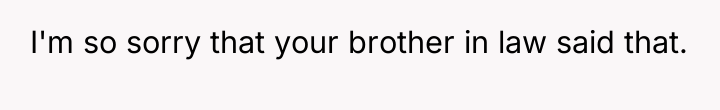 I'm so sorry that your brother in law said that.