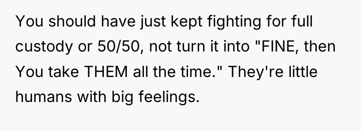You should have just kept fighting for full custody or...