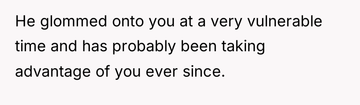 He glommed onto you at a very vulnerable time and...