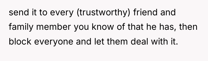 send it to every (trustworthy) friend and family member you...