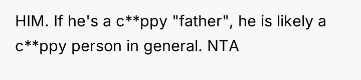 HIM. If he's a c**ppy "father", he is likely a...