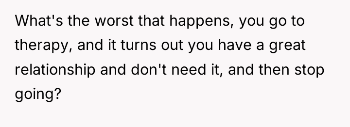 What's the worst that happens, you go to therapy, and...
