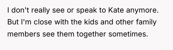 I don't really see or speak to Kate anymore. But...