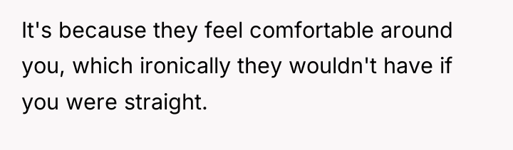 It's because they feel comfortable around you, which ironically they...
