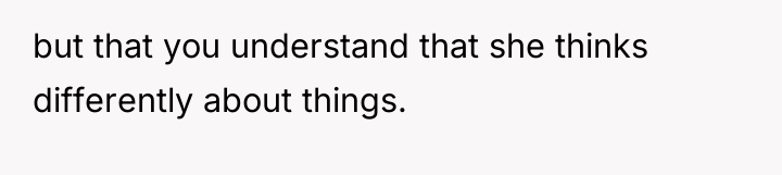 but that you understand that she thinks differently about things.