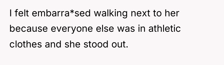 I felt embarra*sed walking next to her because everyone else...