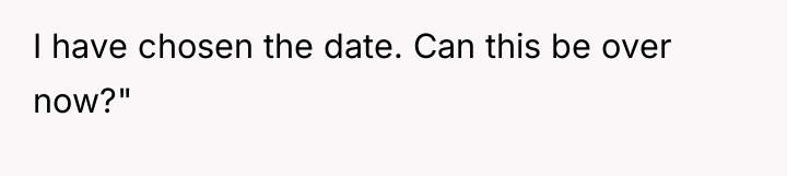 I have chosen the date. Can this be over now?"