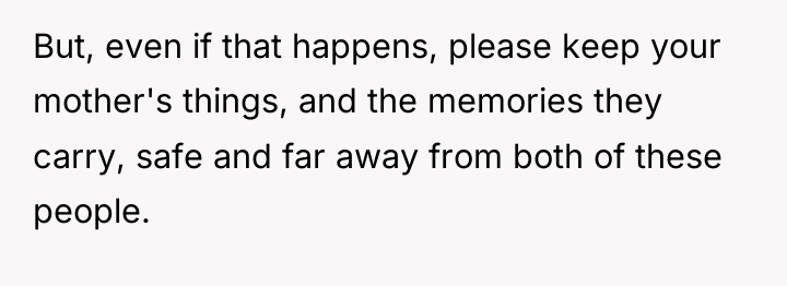 But, even if that happens, please keep your mother's things,...