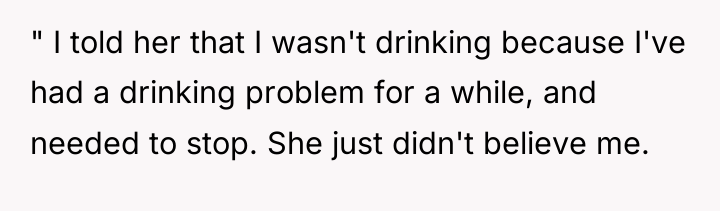 " I told her that I wasn't drinking because I've...