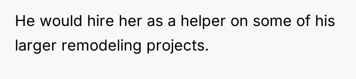 He would hire her as a helper on some of...